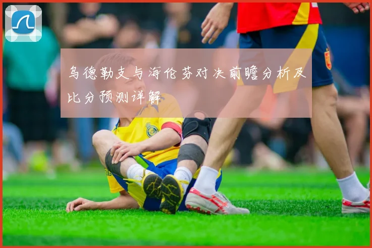 乌德勒支与海伦芬对决前瞻分析及比分预测详解