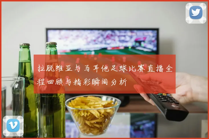 拉脱维亚与马耳他足球比赛直播全程回顾与精彩瞬间分析