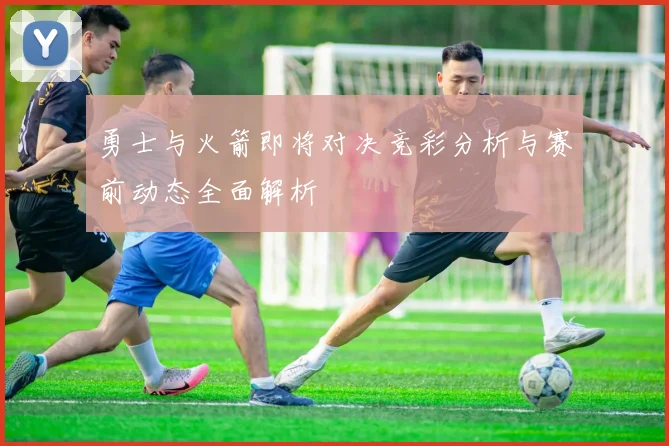 勇士与火箭即将对决竞彩分析与赛前动态全面解析